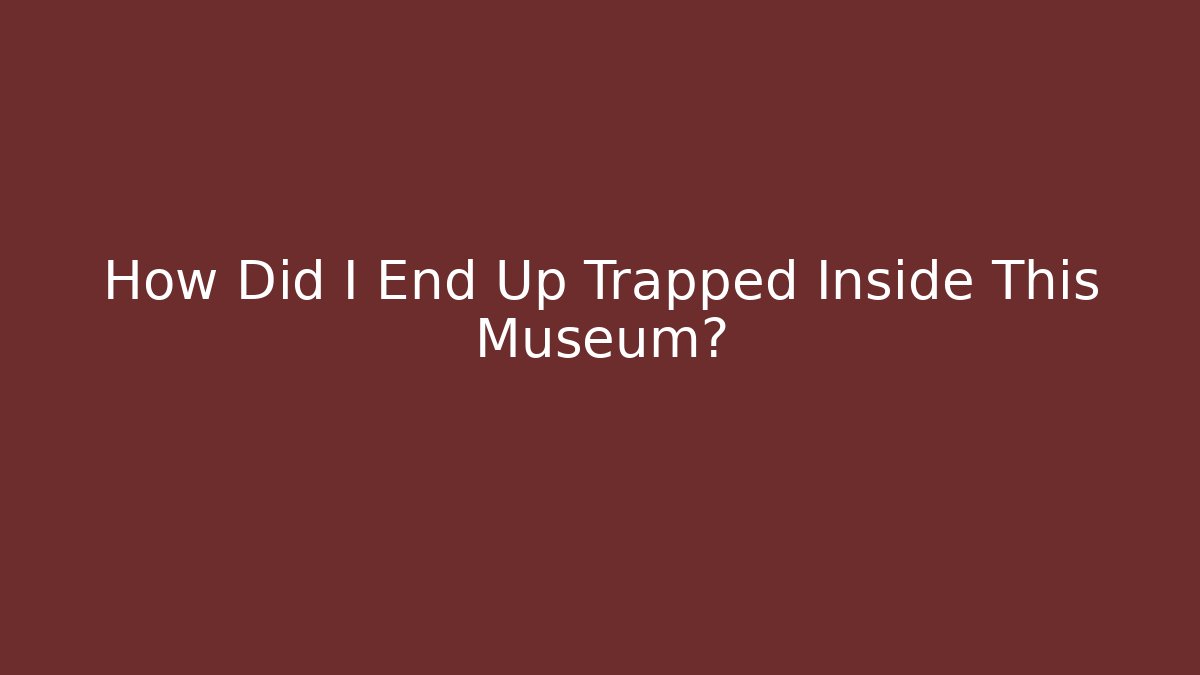 How Did I End Up Trapped Inside This Museum?