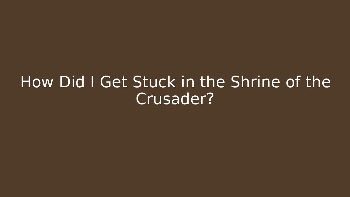 How Did I Get Stuck in the Shrine of the Crusader?