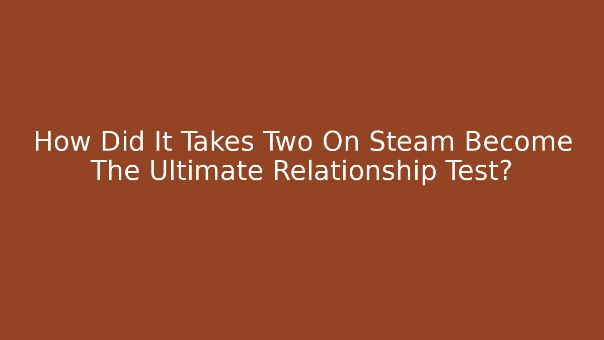 How Did It Takes Two On Steam Become The Ultimate Relationship Test?