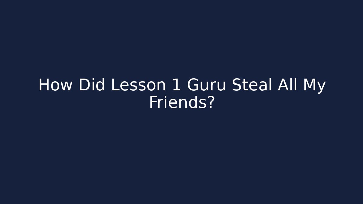 How Did Lesson 1 Guru Steal All My Friends?