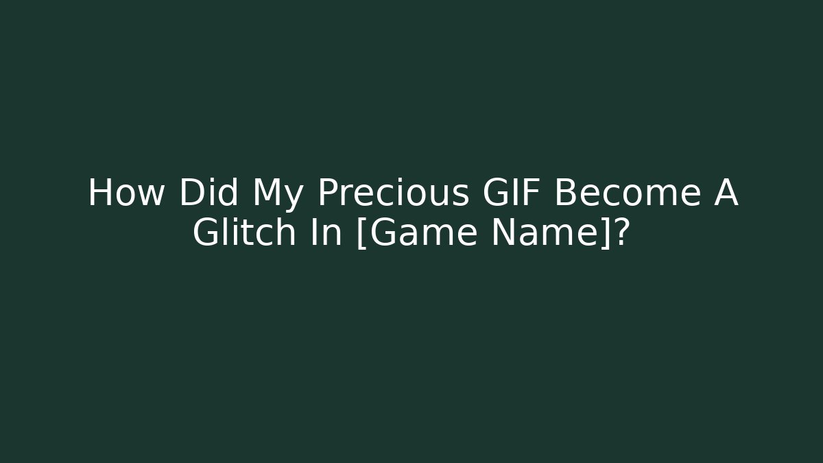 How Did My Precious GIF Become A Glitch In [Game Name]?