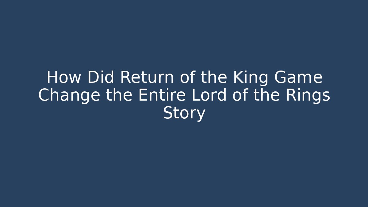 How Did Return of the King Game Change the Entire Lord of the Rings Story