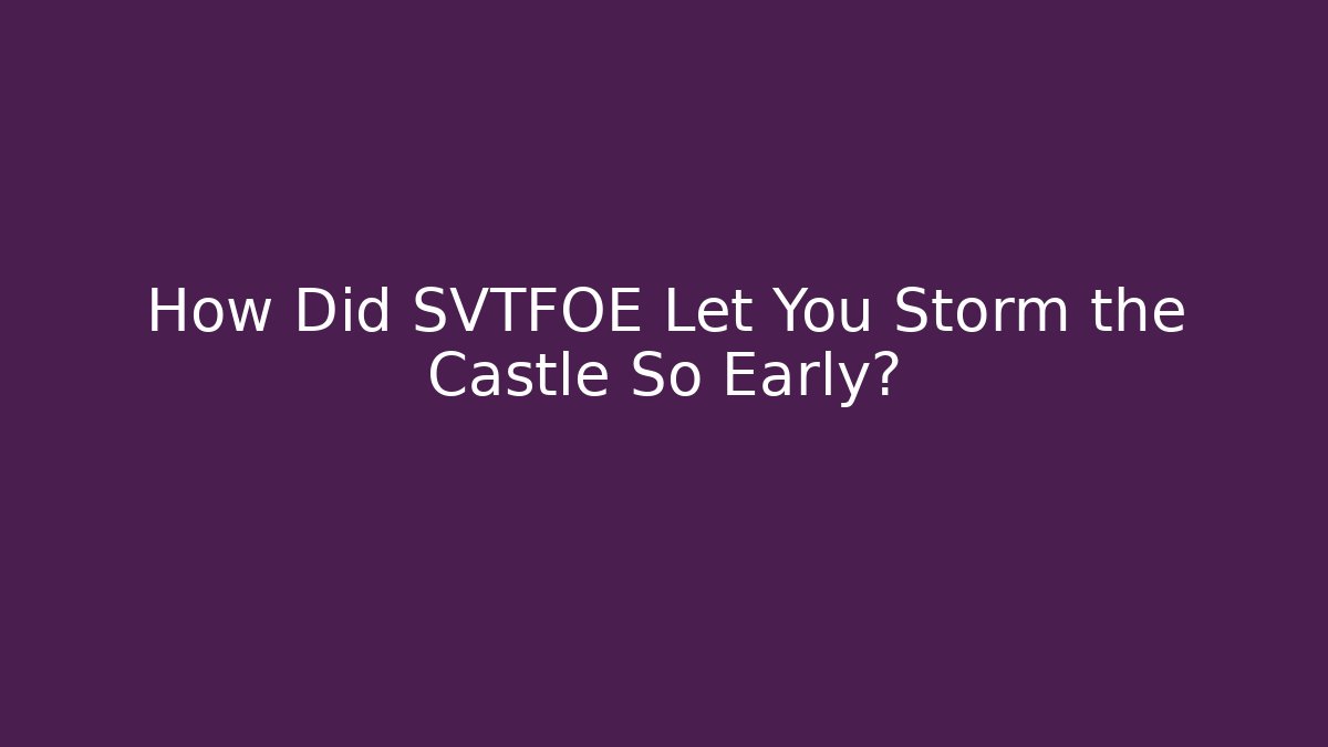 How Did SVTFOE Let You Storm the Castle So Early?