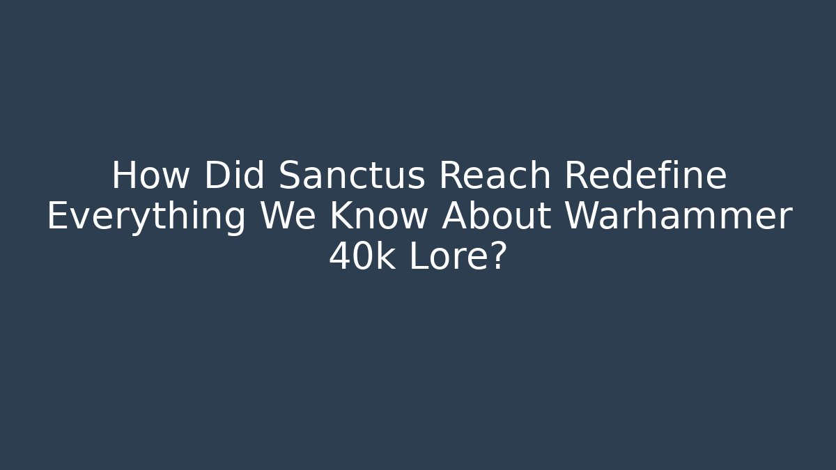 How Did Sanctus Reach Redefine Everything We Know About Warhammer 40k Lore?