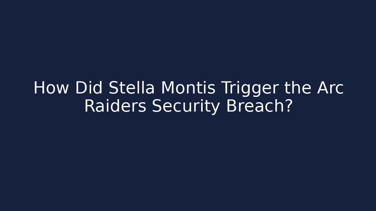 How Did Stella Montis Trigger the Arc Raiders Security Breach?