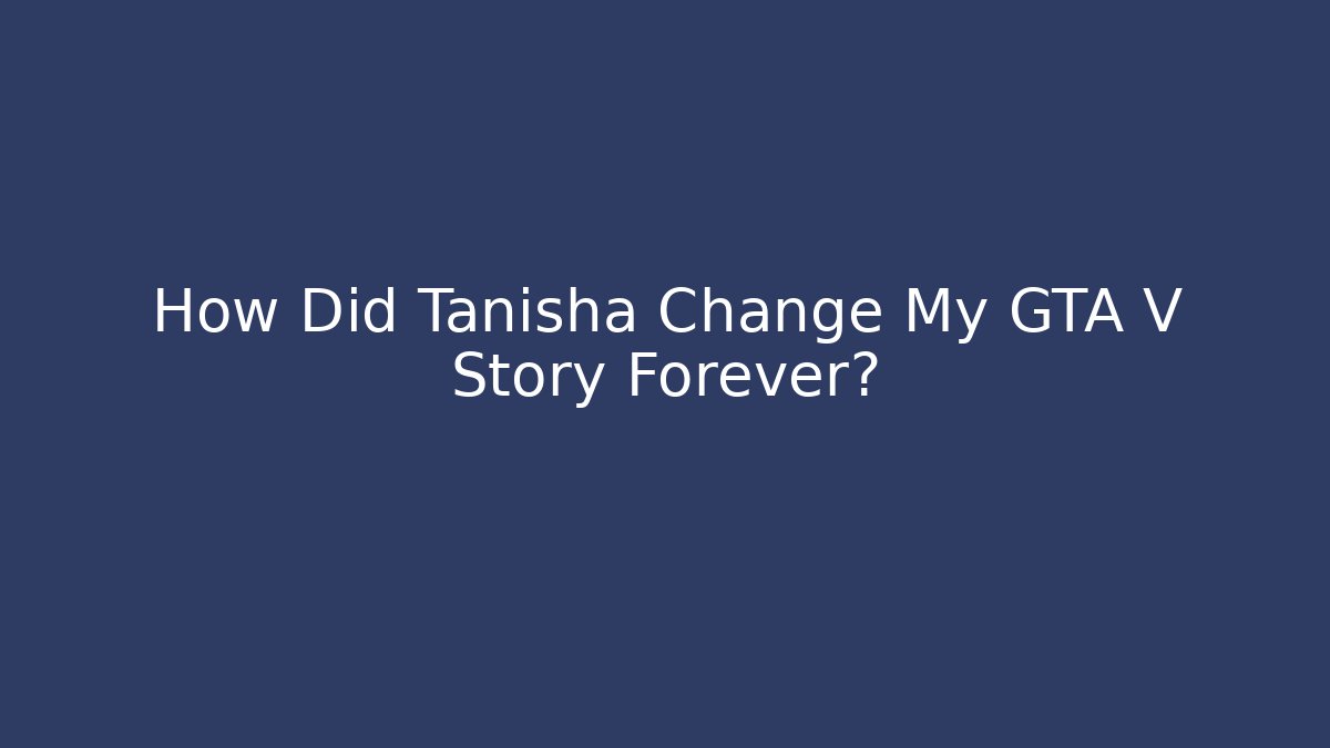How Did Tanisha Change My GTA V Story Forever?