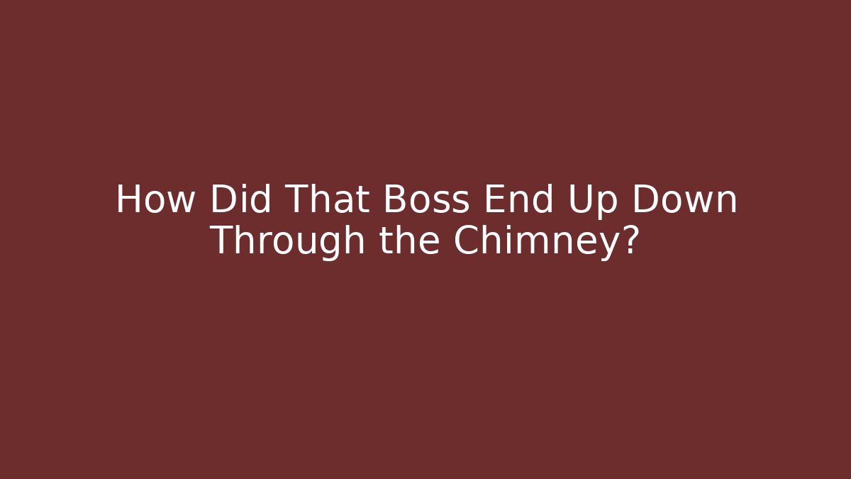 How Did That Boss End Up Down Through the Chimney?