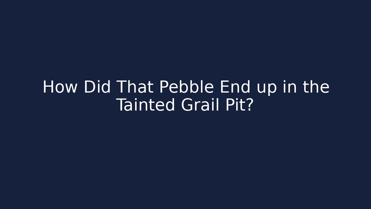 How Did That Pebble End up in the Tainted Grail Pit?