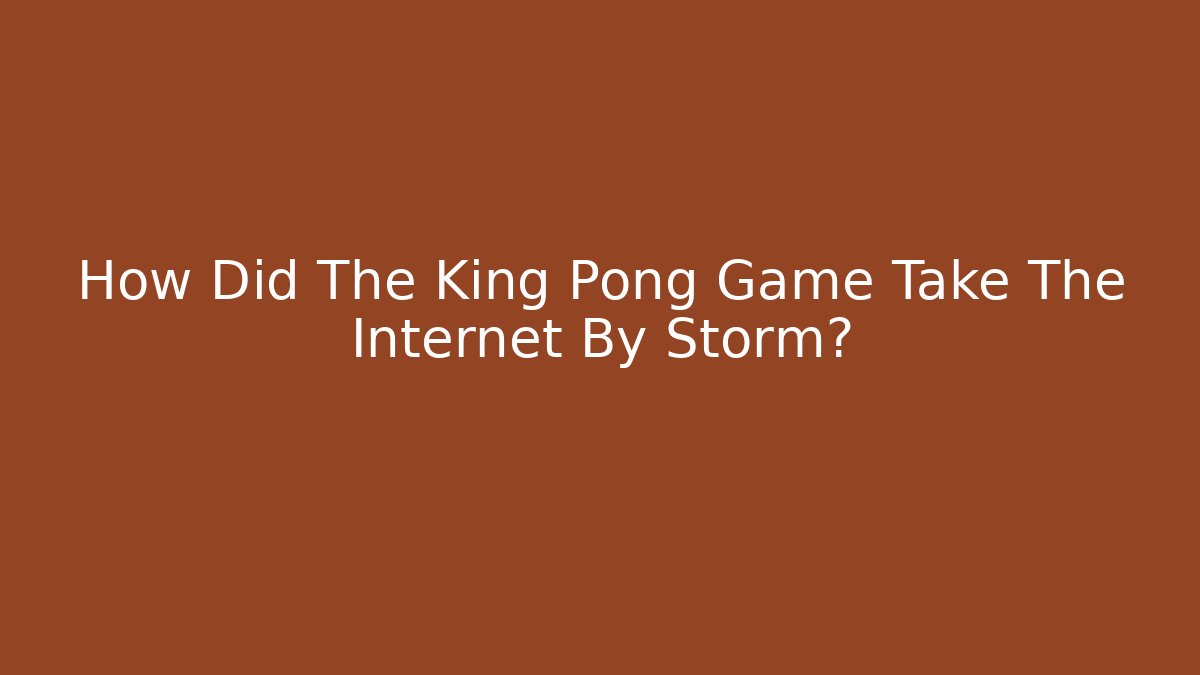 How Did The King Pong Game Take The Internet By Storm?