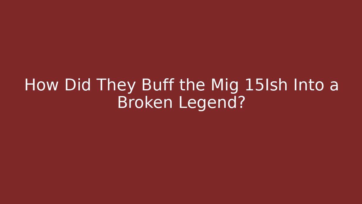 How Did They Buff the Mig 15Ish Into a Broken Legend?