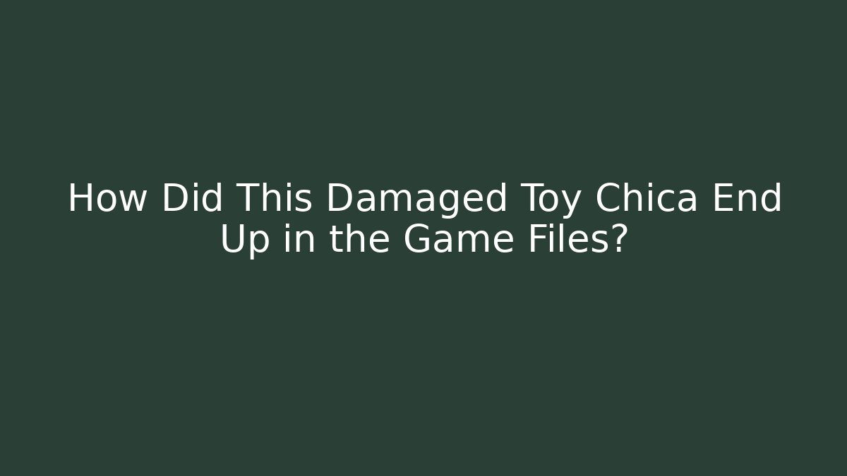 How Did This Damaged Toy Chica End Up in the Game Files?