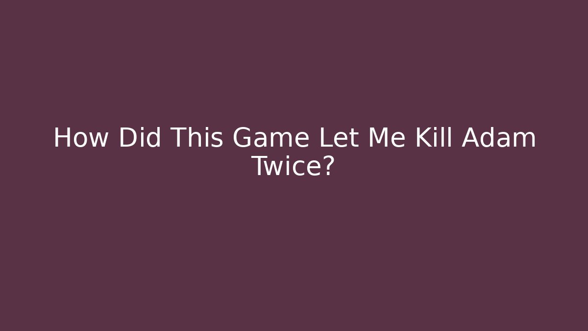 How Did This Game Let Me Kill Adam Twice?