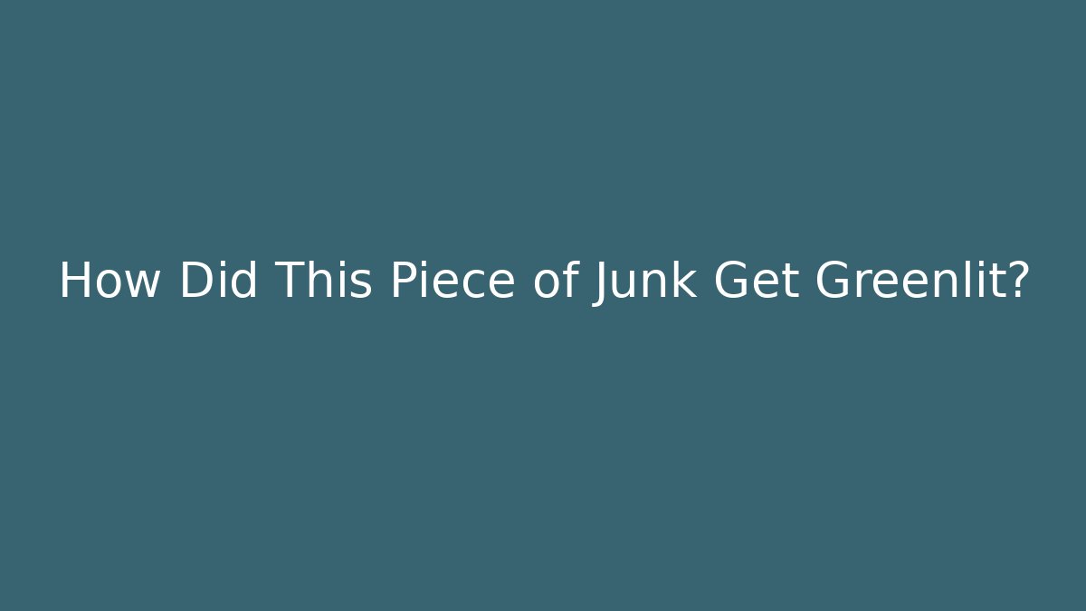 How Did This Piece of Junk Get Greenlit?