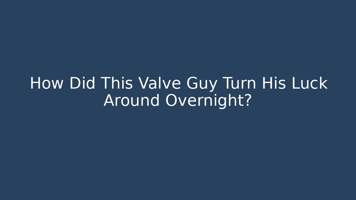 How Did This Valve Guy Turn His Luck Around Overnight?