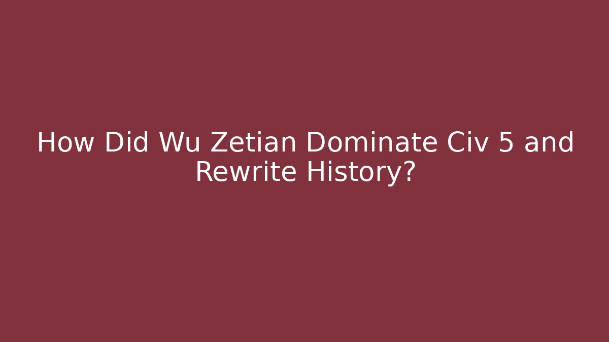 How Did Wu Zetian Dominate Civ 5 and Rewrite History?