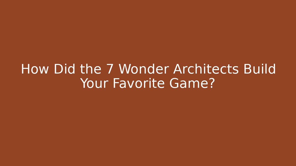 How Did the 7 Wonder Architects Build Your Favorite Game?