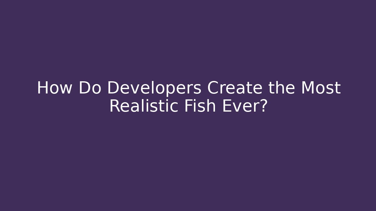 How Do Developers Create the Most Realistic Fish Ever?