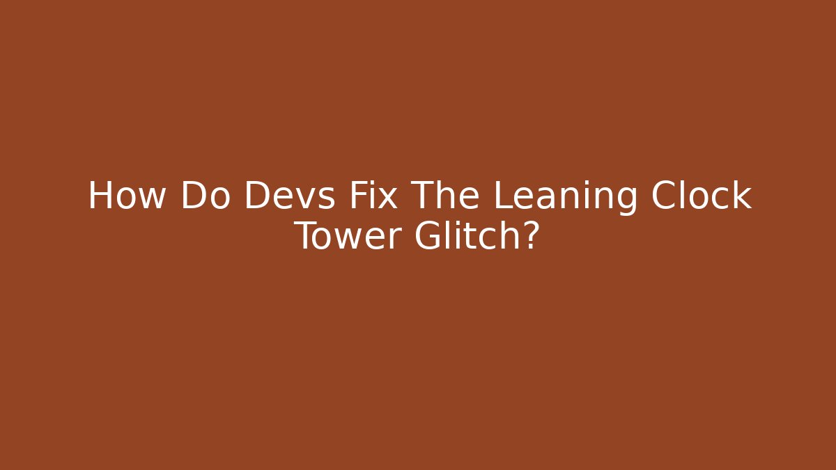 How Do Devs Fix The Leaning Clock Tower Glitch?