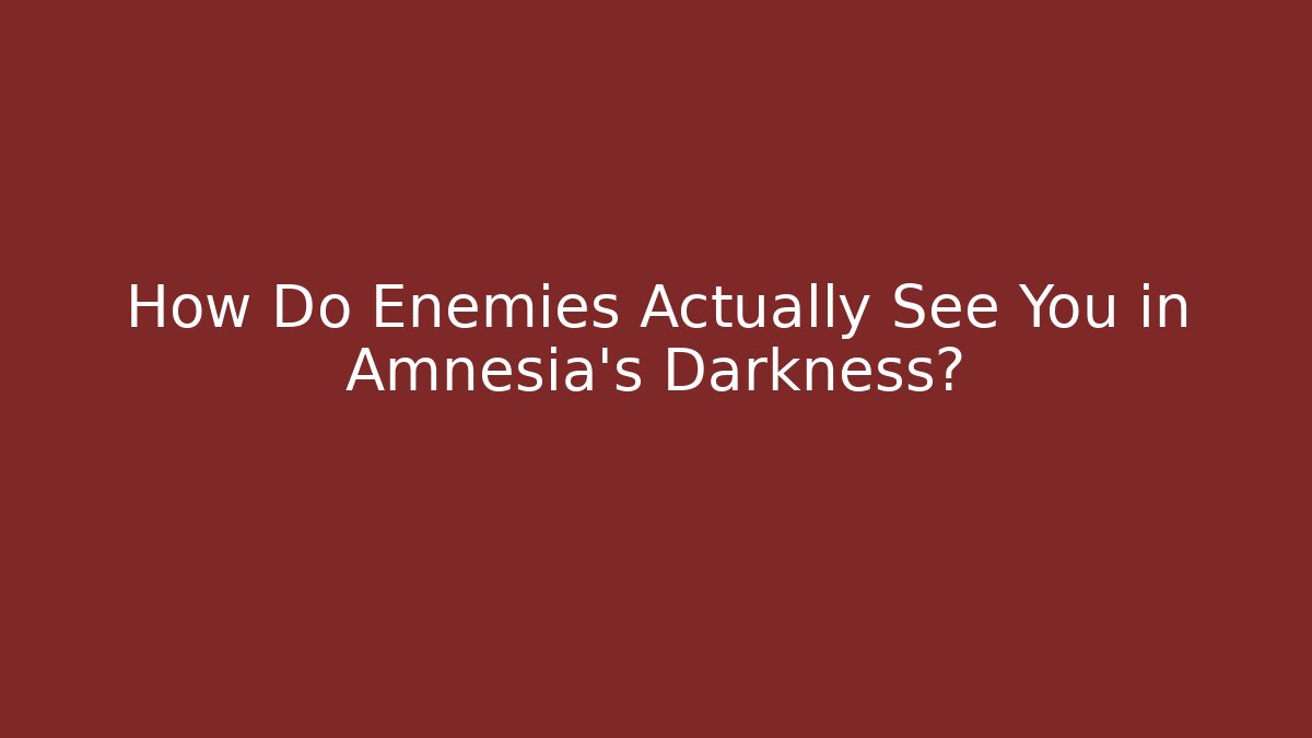 How Do Enemies Actually See You in Amnesia's Darkness?