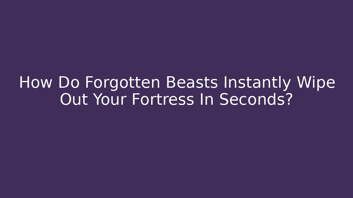 How Do Forgotten Beasts Instantly Wipe Out Your Fortress In Seconds?