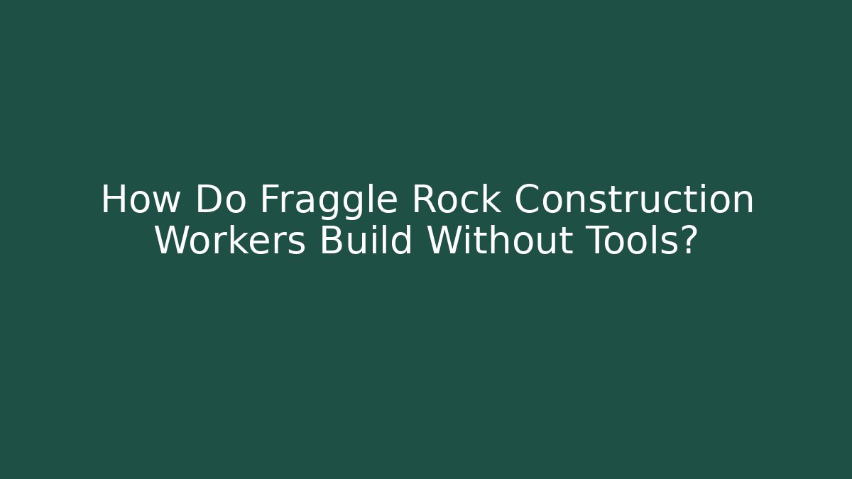 How Do Fraggle Rock Construction Workers Build Without Tools?