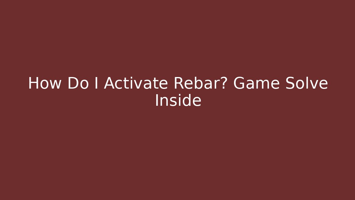 How Do I Activate Rebar? Game Solve Inside