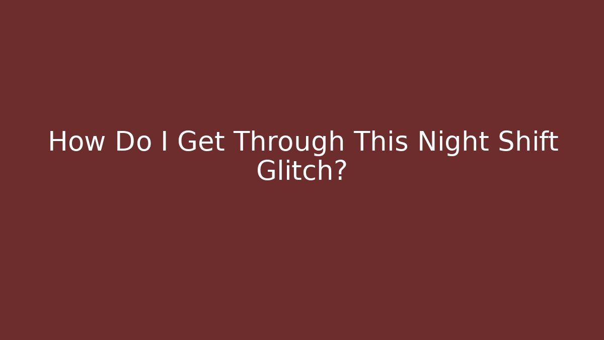How Do I Get Through This Night Shift Glitch?