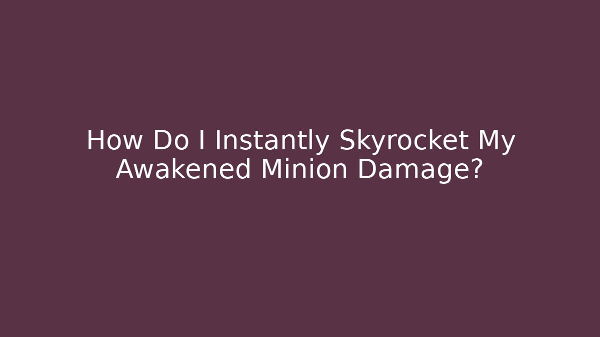 How Do I Instantly Skyrocket My Awakened Minion Damage?