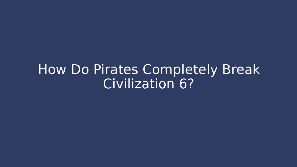 How Do Pirates Completely Break Civilization 6?