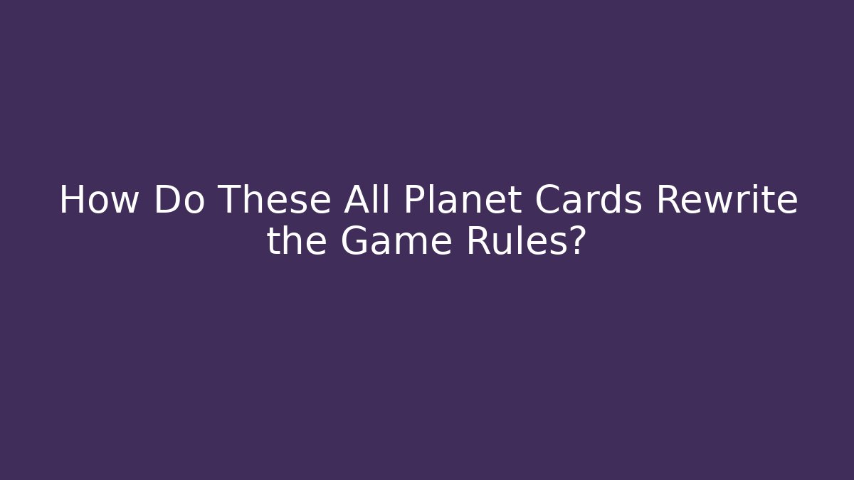 How Do These All Planet Cards Rewrite the Game Rules?