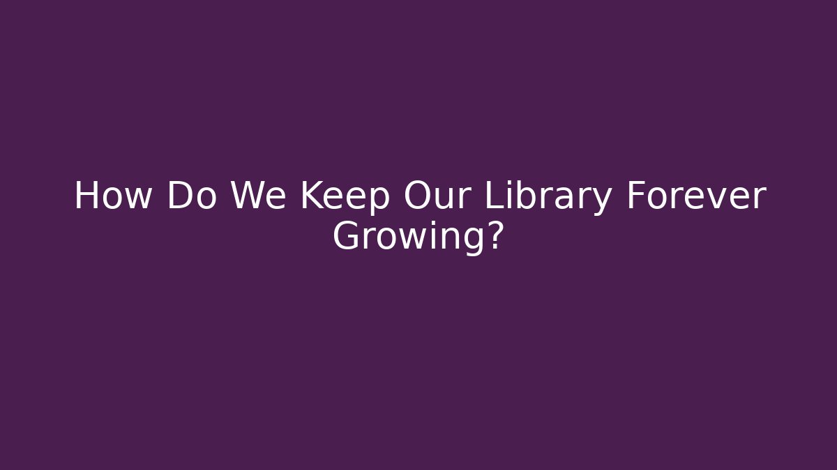 How Do We Keep Our Library Forever Growing?