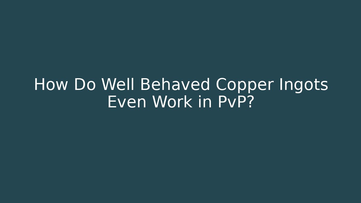 How Do Well Behaved Copper Ingots Even Work in PvP?