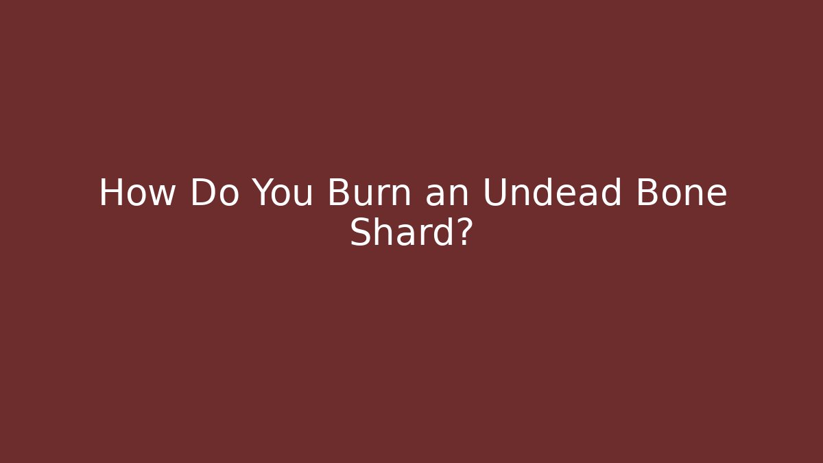How Do You Burn an Undead Bone Shard?