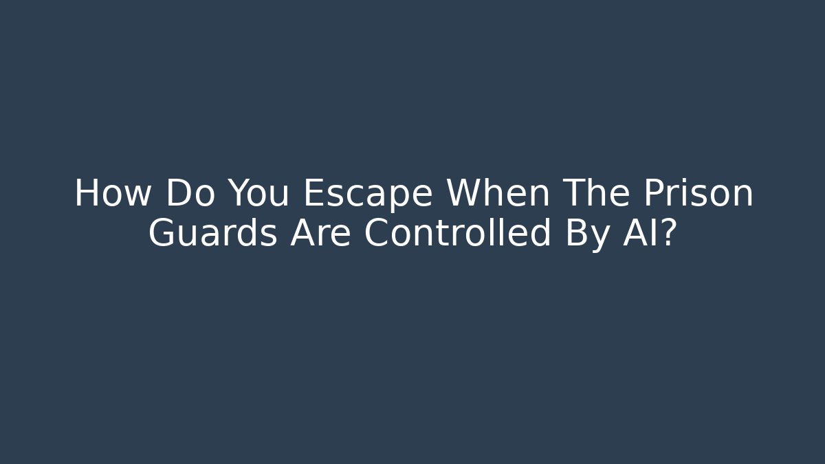 How Do You Escape When The Prison Guards Are Controlled By AI?