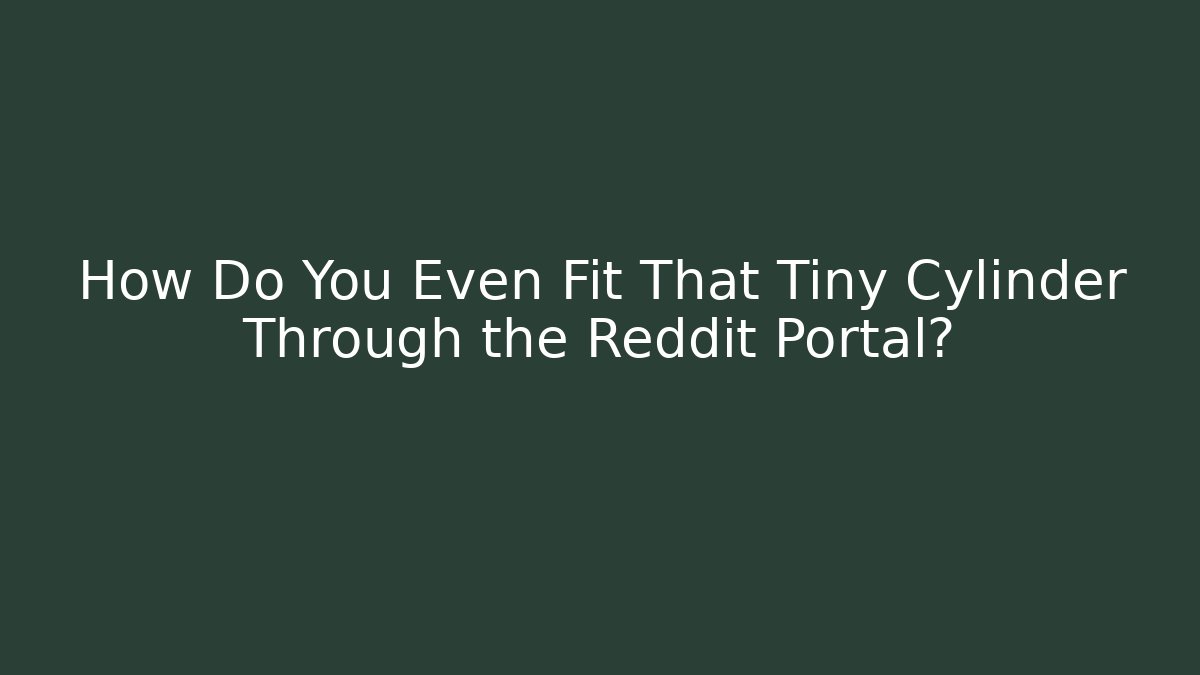 How Do You Even Fit That Tiny Cylinder Through the Reddit Portal?