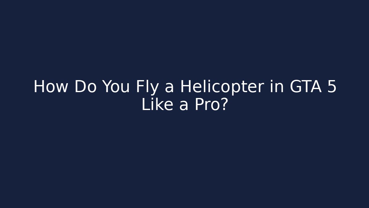 How Do You Fly a Helicopter in GTA 5 Like a Pro?