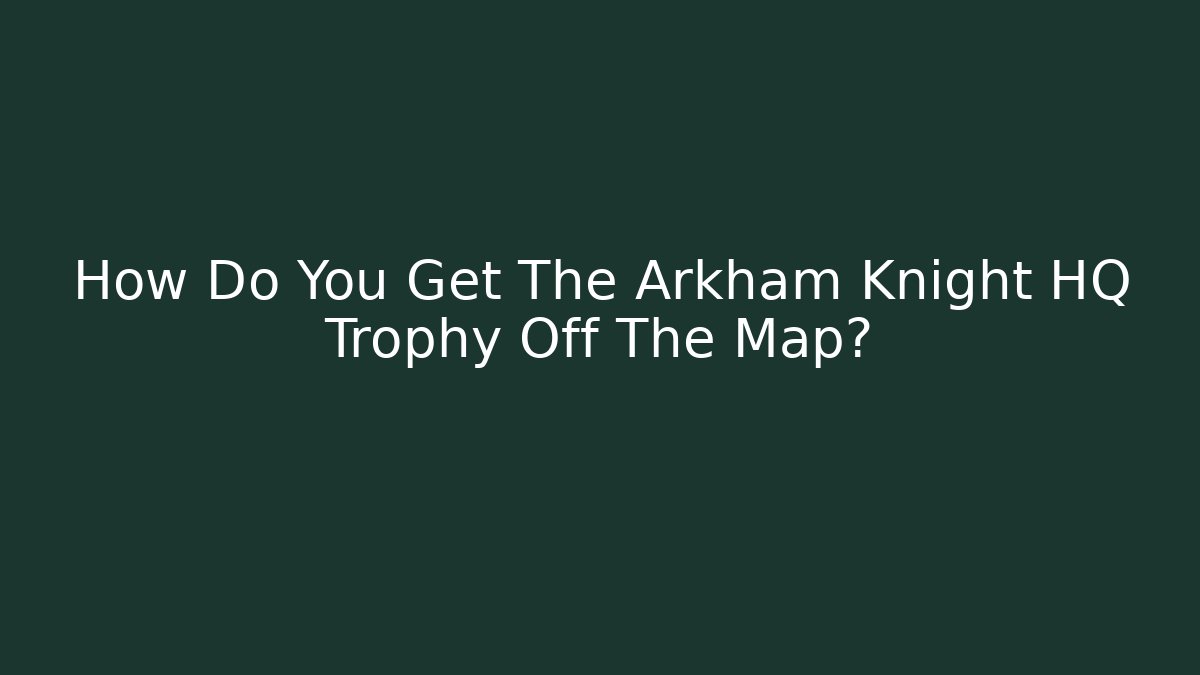 How Do You Get The Arkham Knight HQ Trophy Off The Map?
