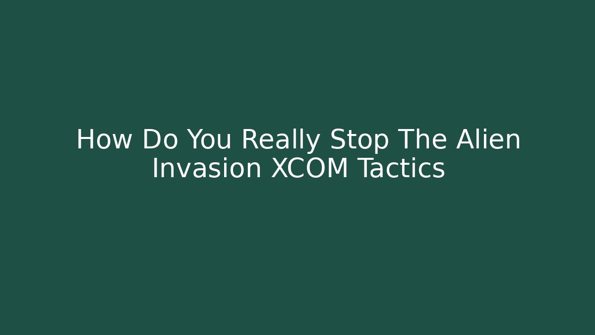 How Do You Really Stop The Alien Invasion XCOM Tactics