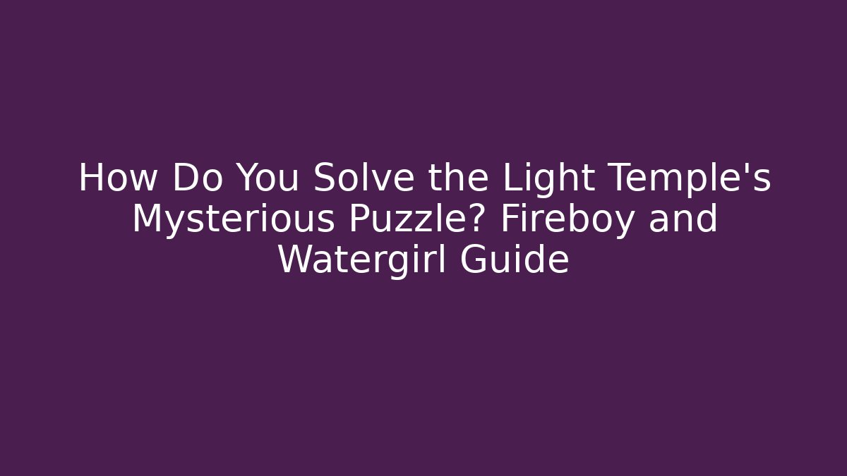 How Do You Solve the Light Temple's Mysterious Puzzle? Fireboy and Watergirl Guide