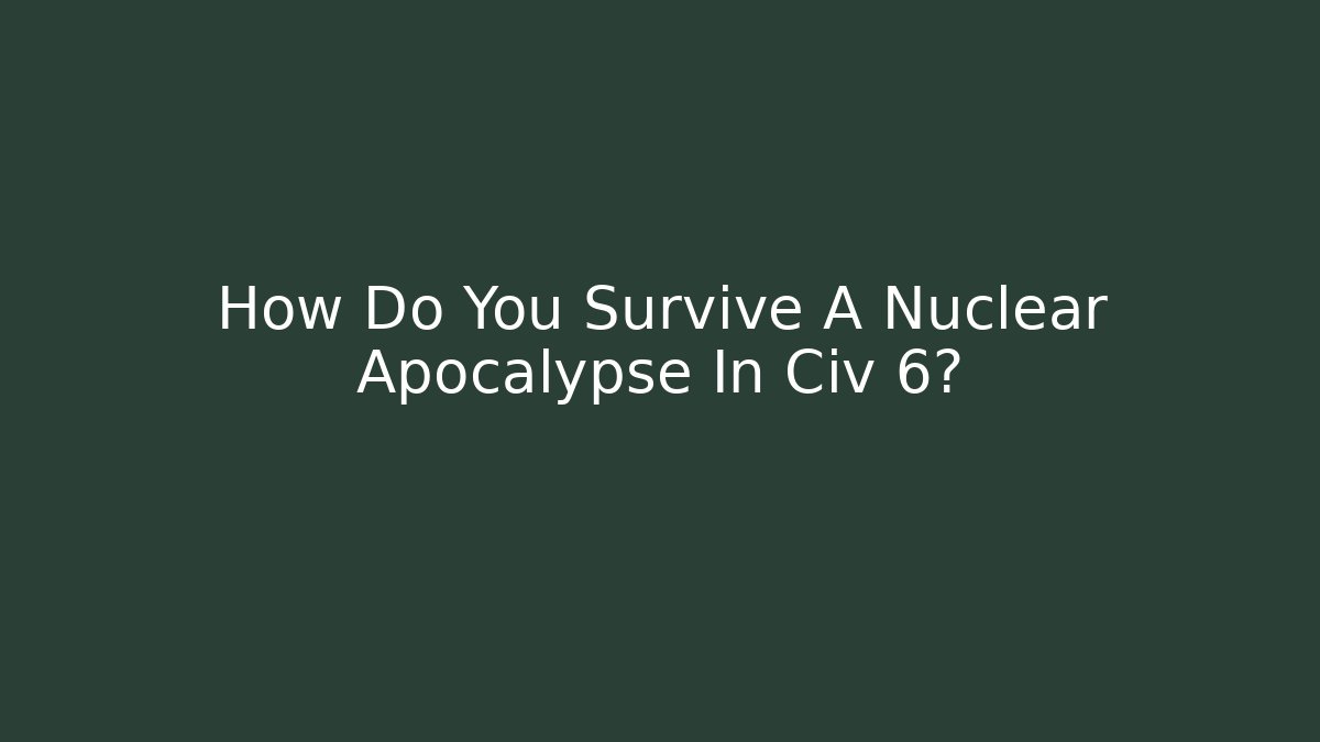 How Do You Survive A Nuclear Apocalypse In Civ 6?