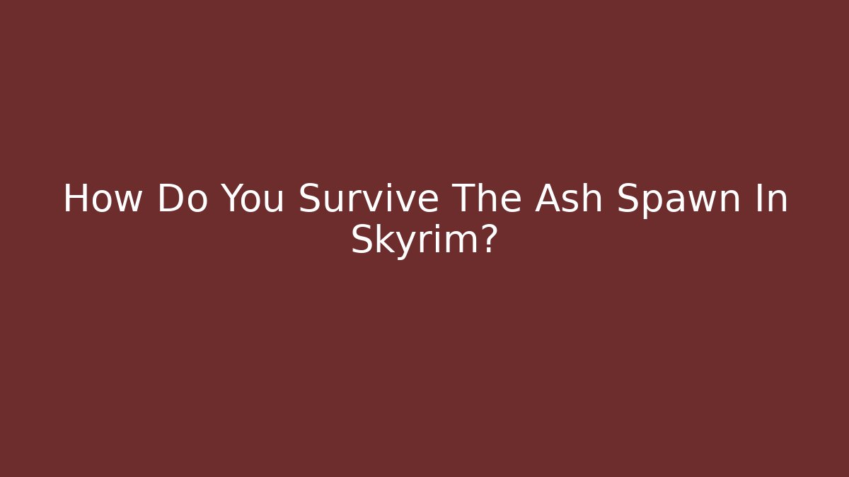 How Do You Survive The Ash Spawn In Skyrim?