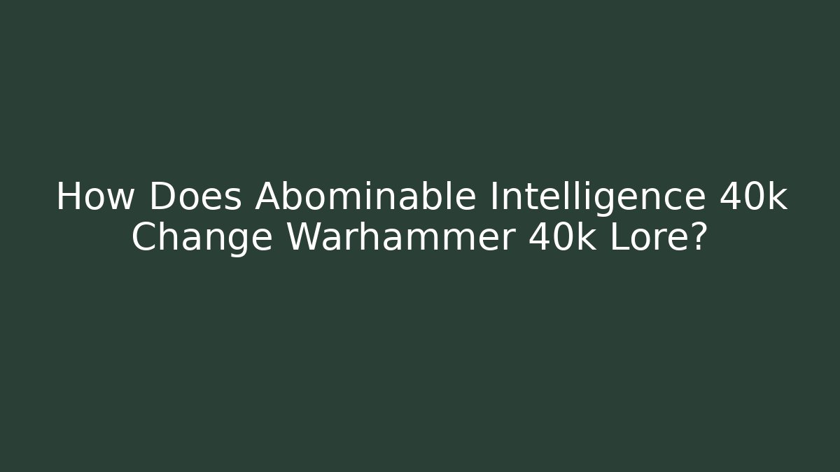 How Does Abominable Intelligence 40k Change Warhammer 40k Lore?