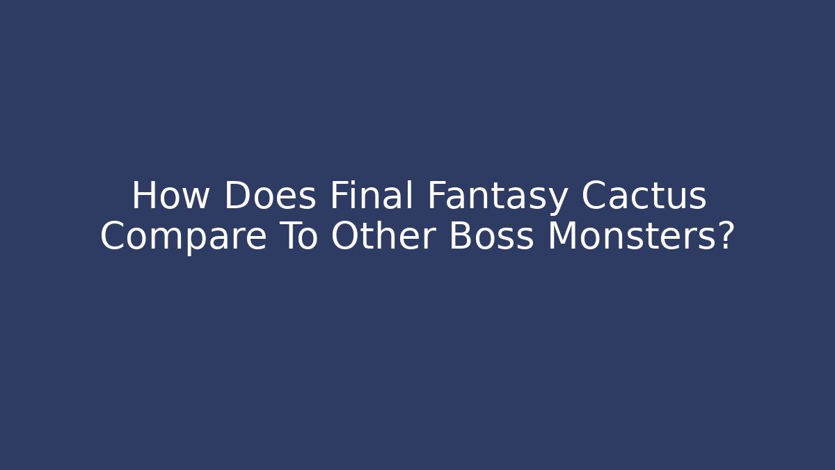 How Does Final Fantasy Cactus Compare To Other Boss Monsters?