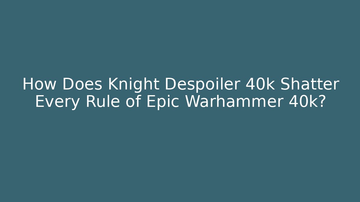 How Does Knight Despoiler 40k Shatter Every Rule of Epic Warhammer 40k?