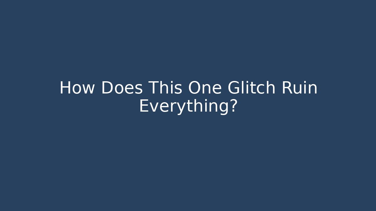 How Does This One Glitch Ruin Everything?