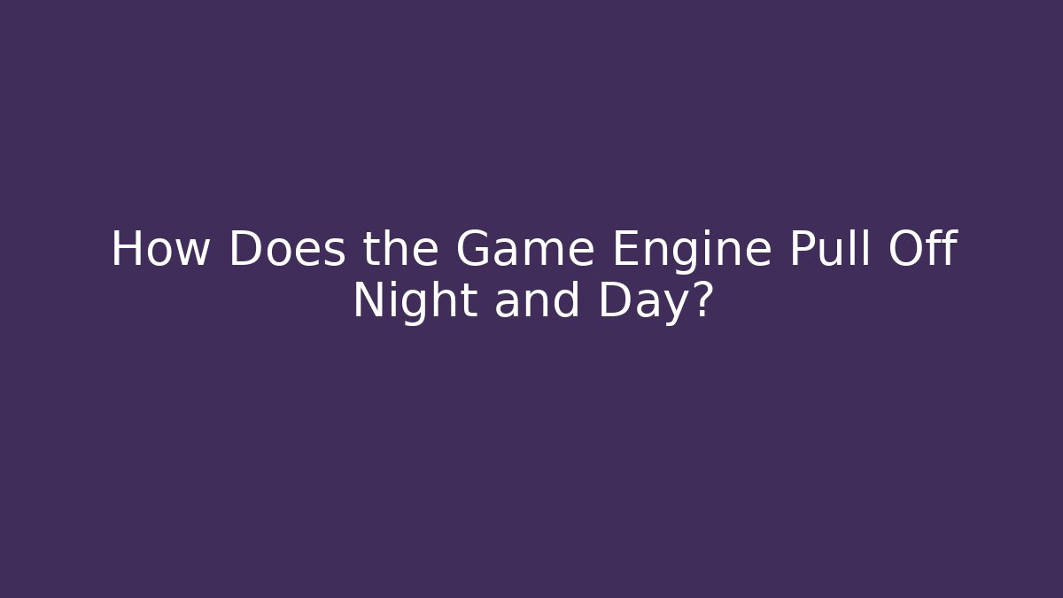 How Does the Game Engine Pull Off Night and Day?