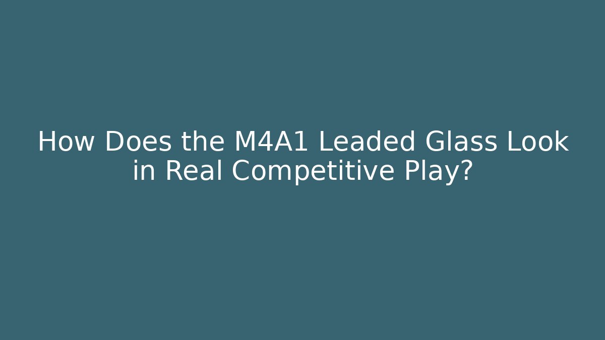 How Does the M4A1 Leaded Glass Look in Real Competitive Play?