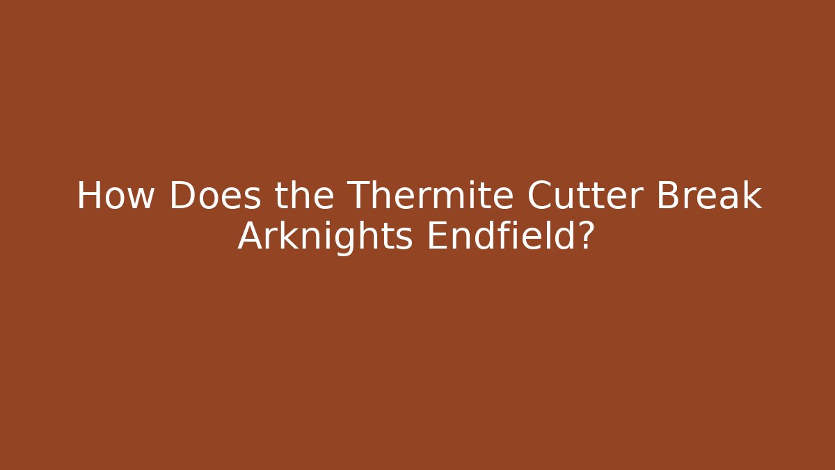 How Does the Thermite Cutter Break Arknights Endfield?