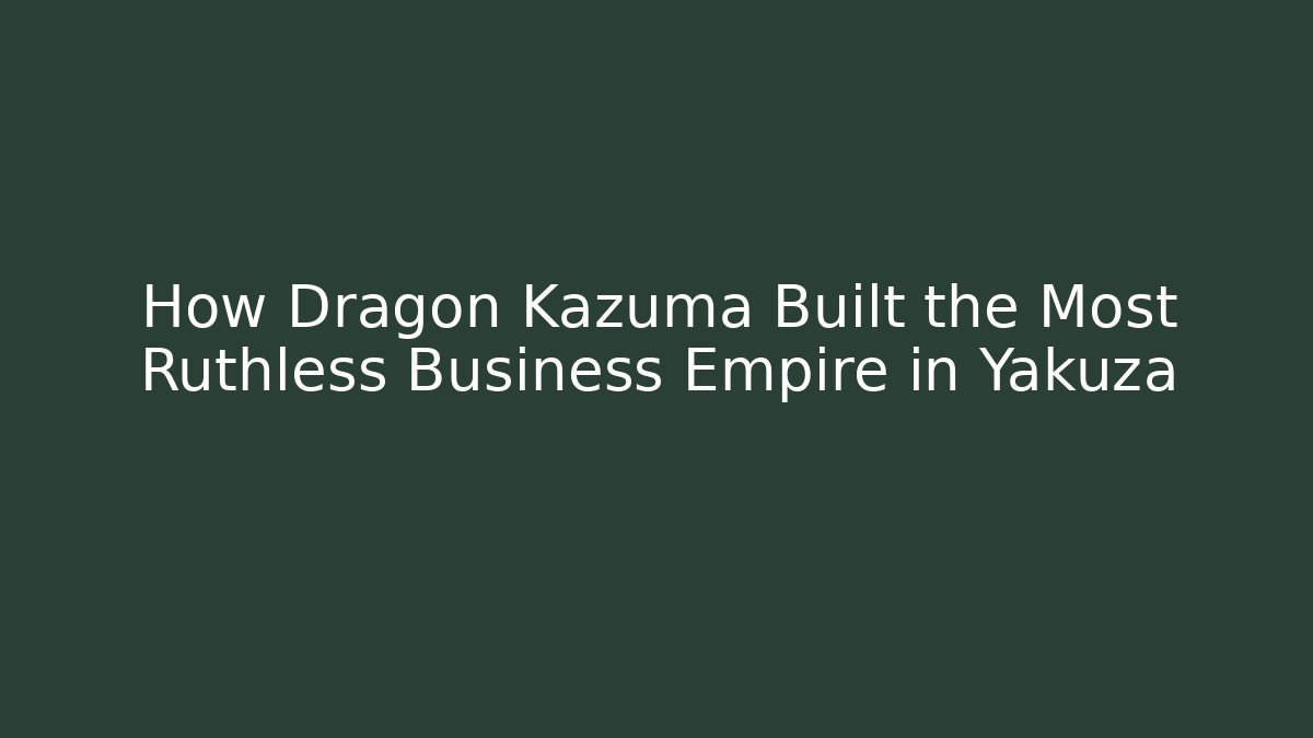 How Dragon Kazuma Built the Most Ruthless Business Empire in Yakuza