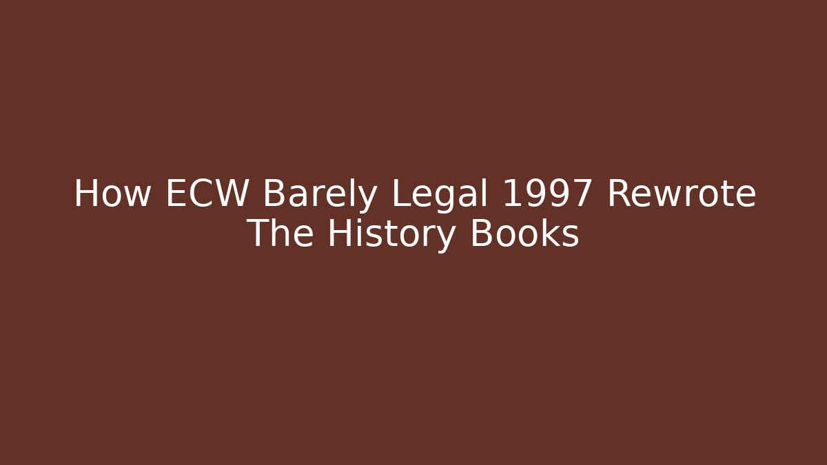 How ECW Barely Legal 1997 Rewrote The History Books